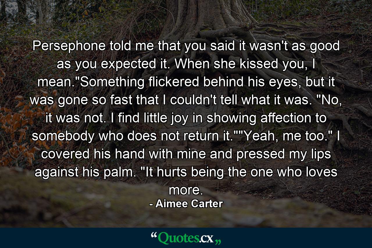 Persephone told me that you said it wasn't as good as you expected it. When she kissed you, I mean.