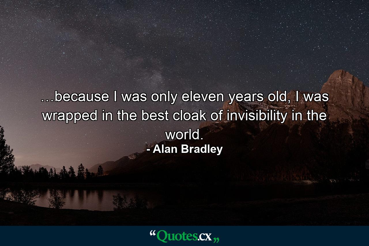 …because I was only eleven years old, I was wrapped in the best cloak of invisibility in the world. - Quote by Alan Bradley