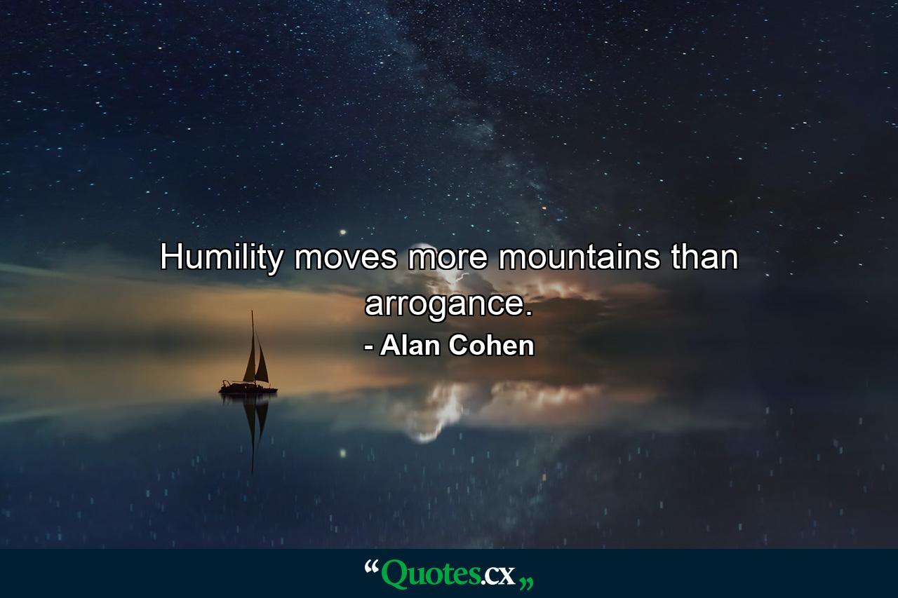 Humility moves more mountains than arrogance. - Quote by Alan Cohen