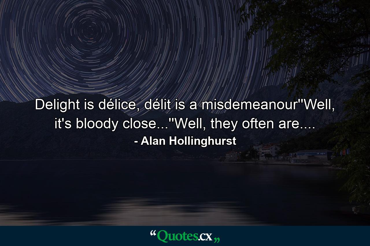 Delight is délice, délit is a misdemeanour''Well, it's bloody close...''Well, they often are.... - Quote by Alan Hollinghurst