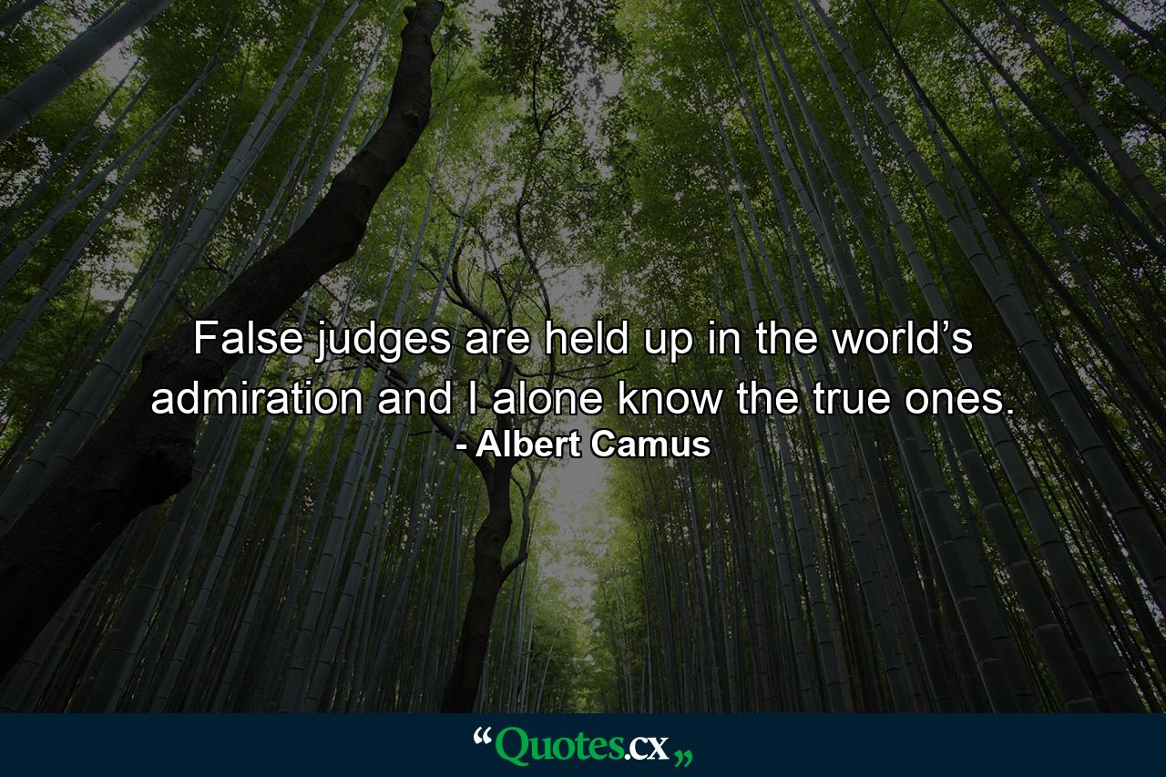 False judges are held up in the world’s admiration and I alone know the true ones. - Quote by Albert Camus