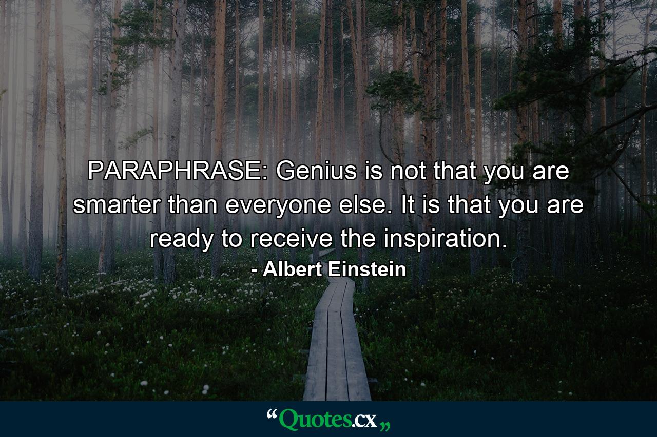 PARAPHRASE: Genius is not that you are smarter than everyone else. It is that you are ready to receive the inspiration. - Quote by Albert Einstein