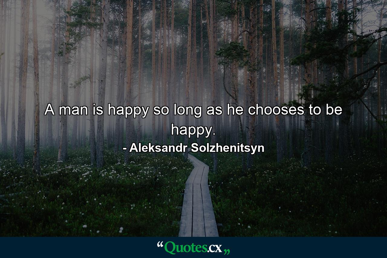 A man is happy so long as he chooses to be happy. - Quote by Aleksandr Solzhenitsyn