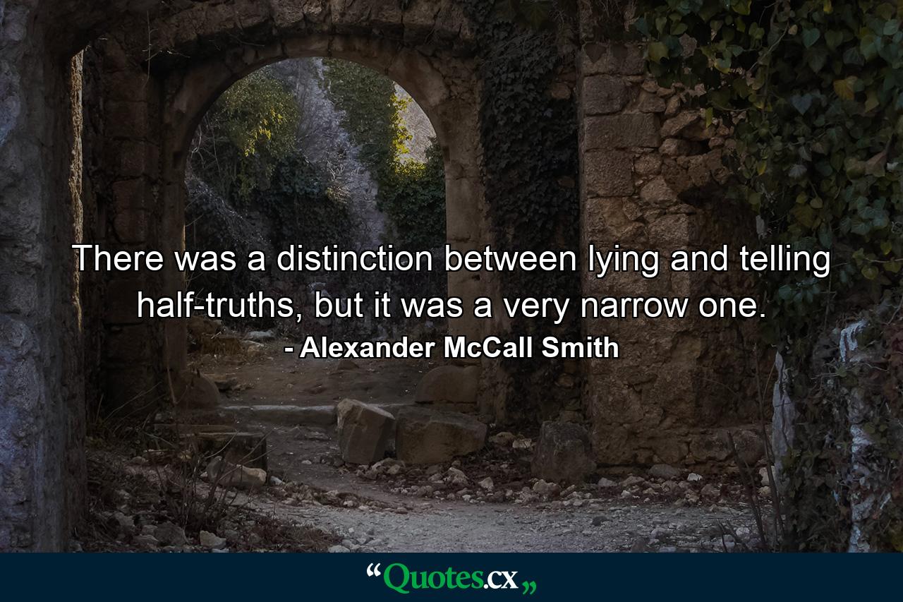 There was a distinction between lying and telling half-truths, but it was a very narrow one. - Quote by Alexander McCall Smith