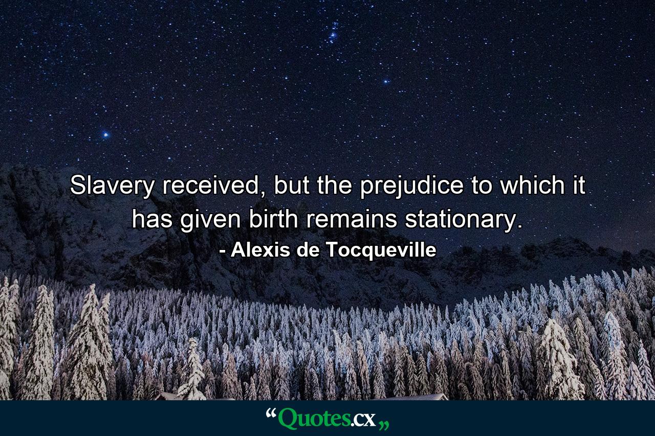 Slavery received, but the prejudice to which it has given birth remains stationary. - Quote by Alexis de Tocqueville