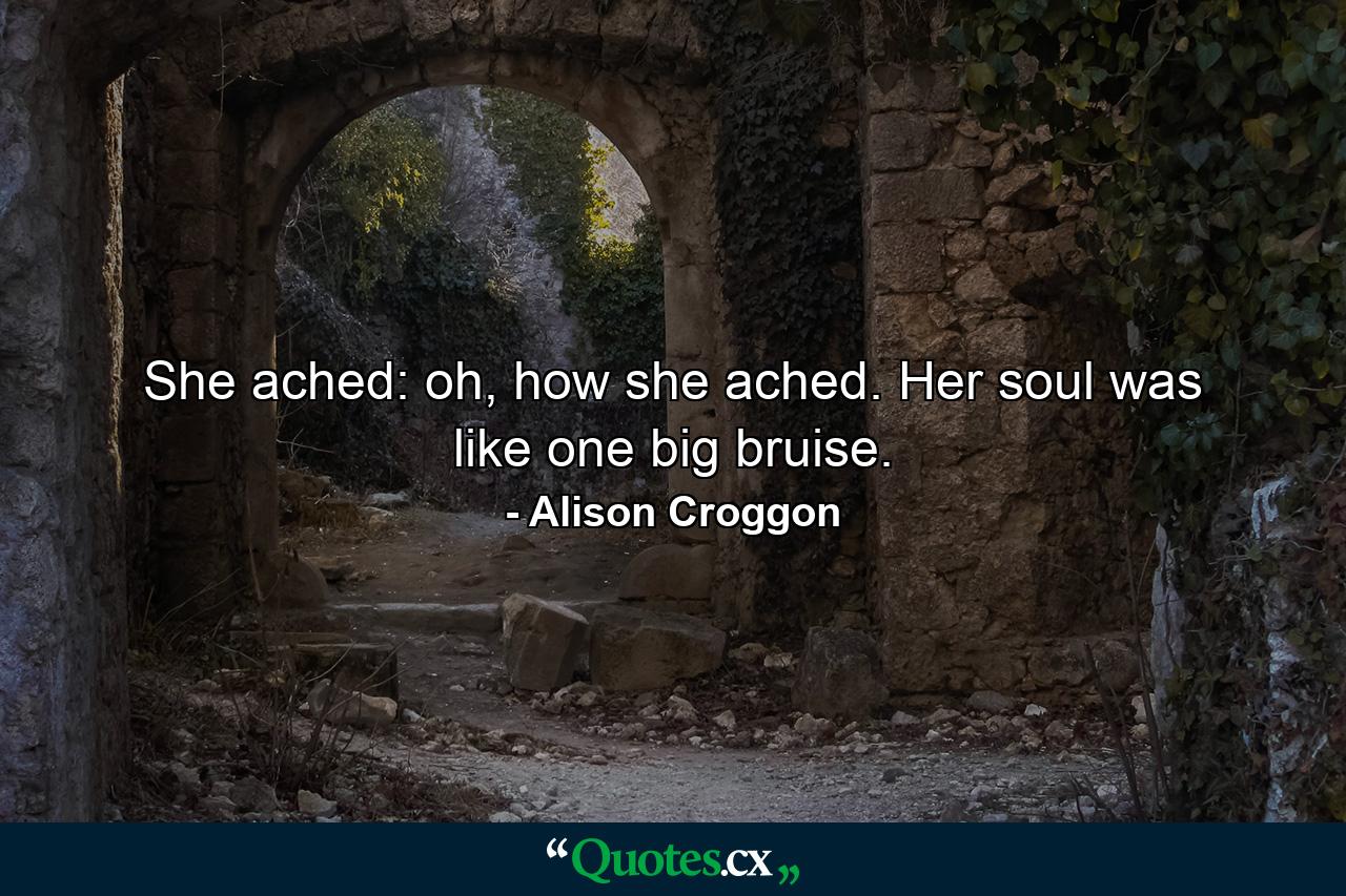 She ached: oh, how she ached. Her soul was like one big bruise. - Quote by Alison Croggon