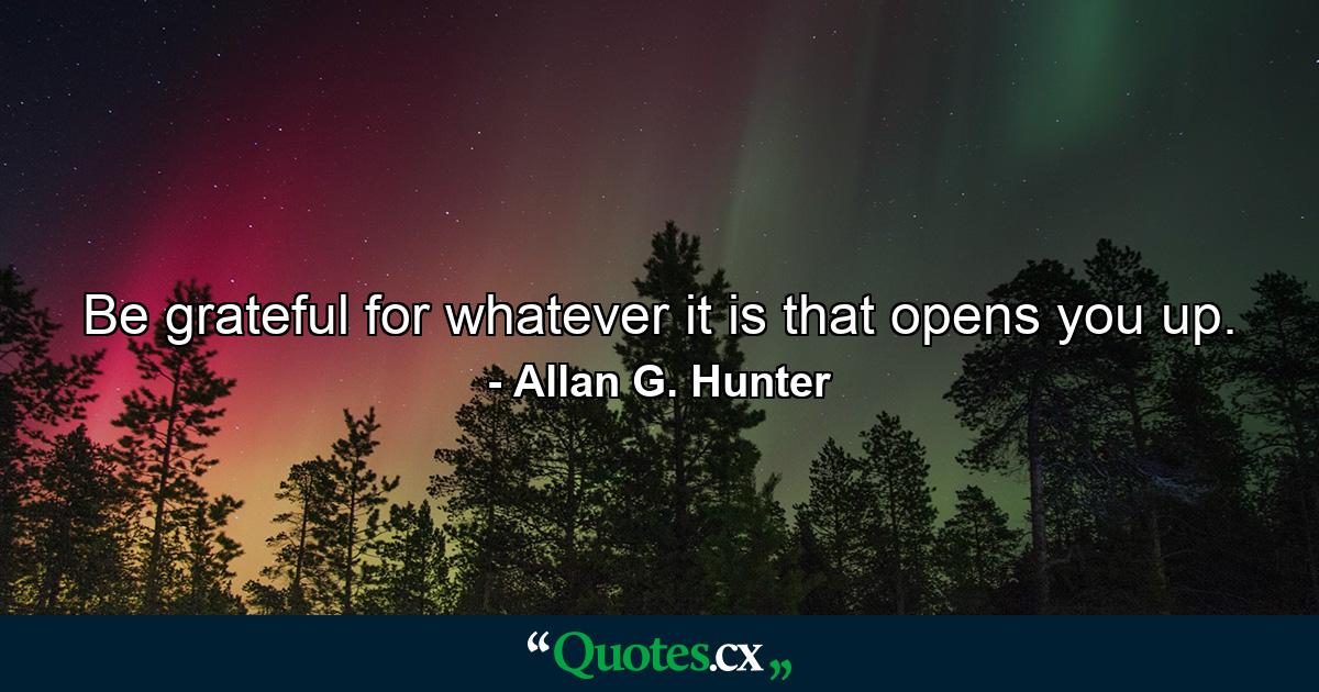 Be grateful for whatever it is that opens you up. - Quote by Allan G. Hunter