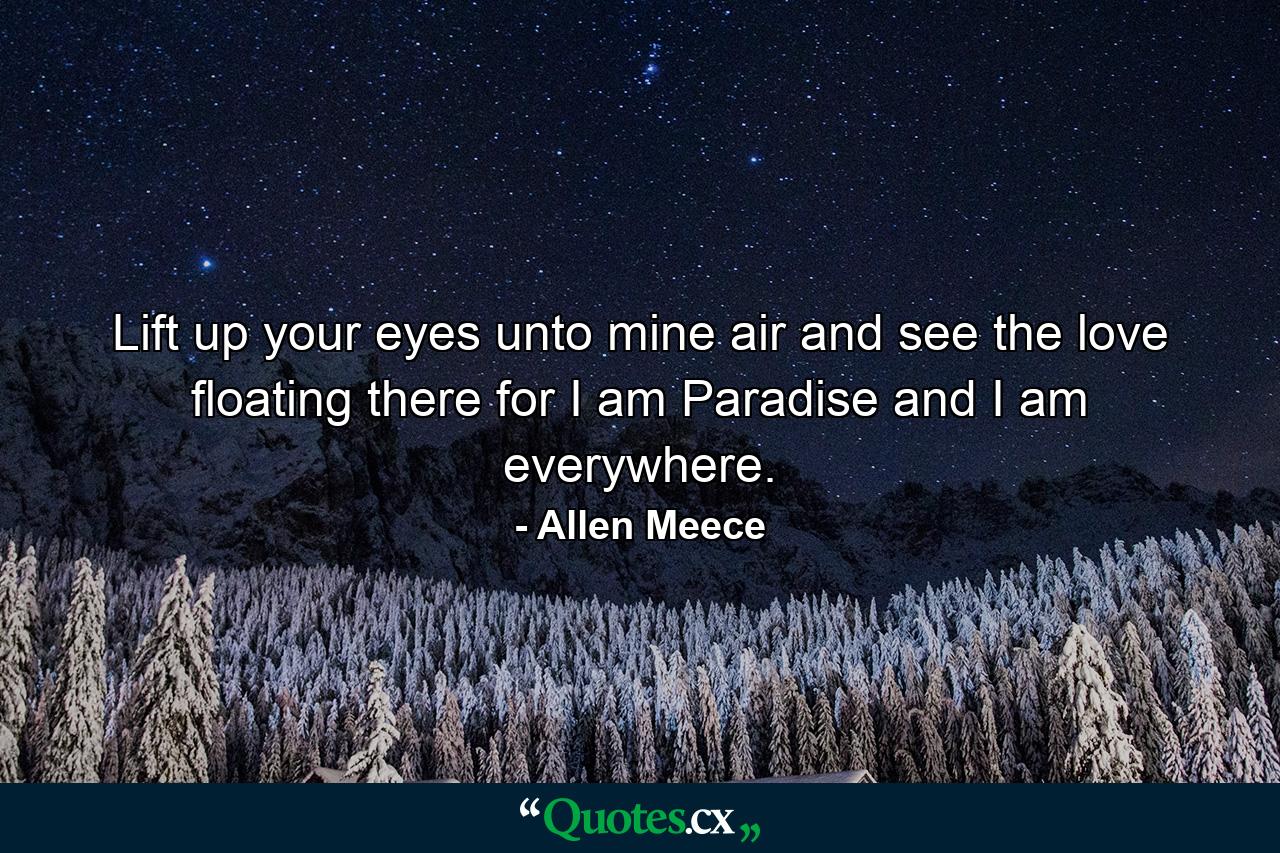 Lift up your eyes unto mine air and see the love floating there for I am Paradise and I am everywhere. - Quote by Allen Meece