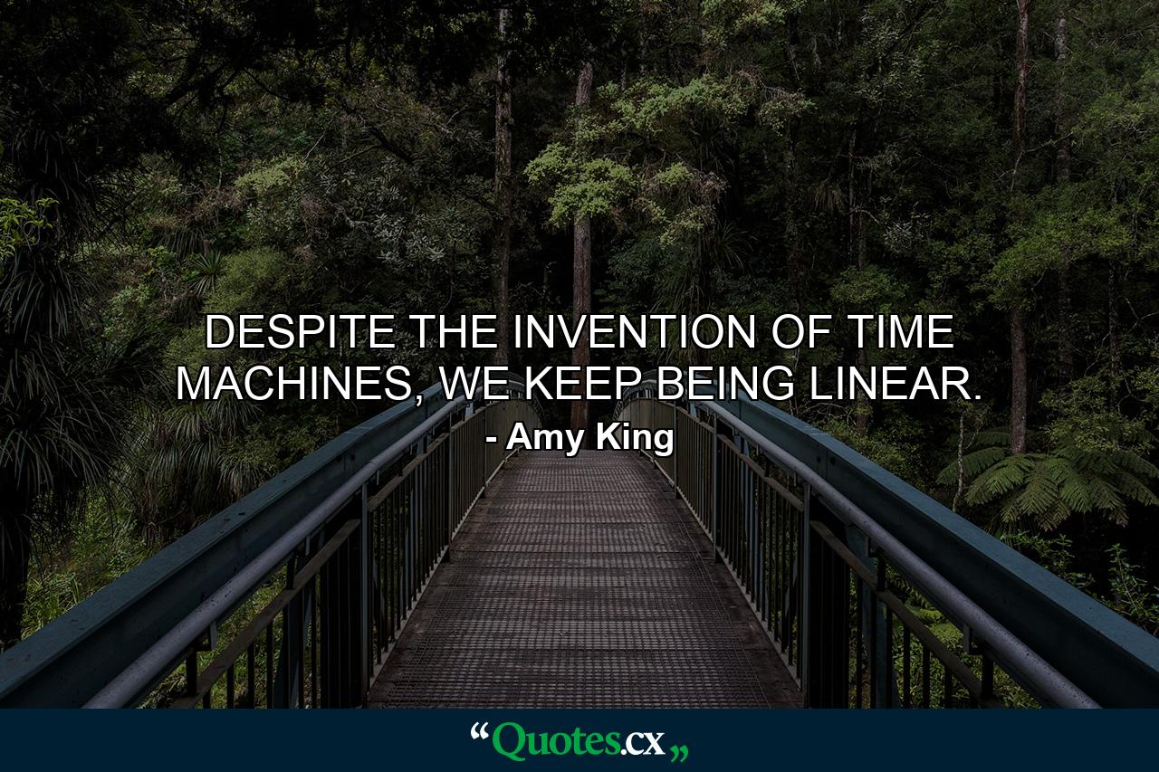 DESPITE THE INVENTION OF TIME MACHINES, WE KEEP BEING LINEAR. - Quote by Amy King