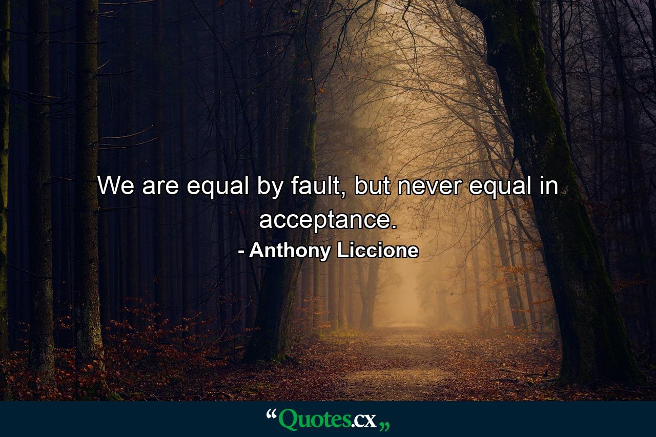 We are equal by fault, but never equal in acceptance. - Quote by Anthony Liccione