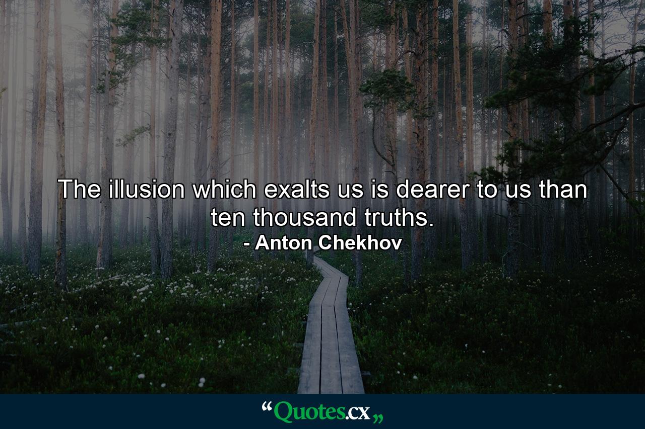 The illusion which exalts us is dearer to us than ten thousand truths. - Quote by Anton Chekhov