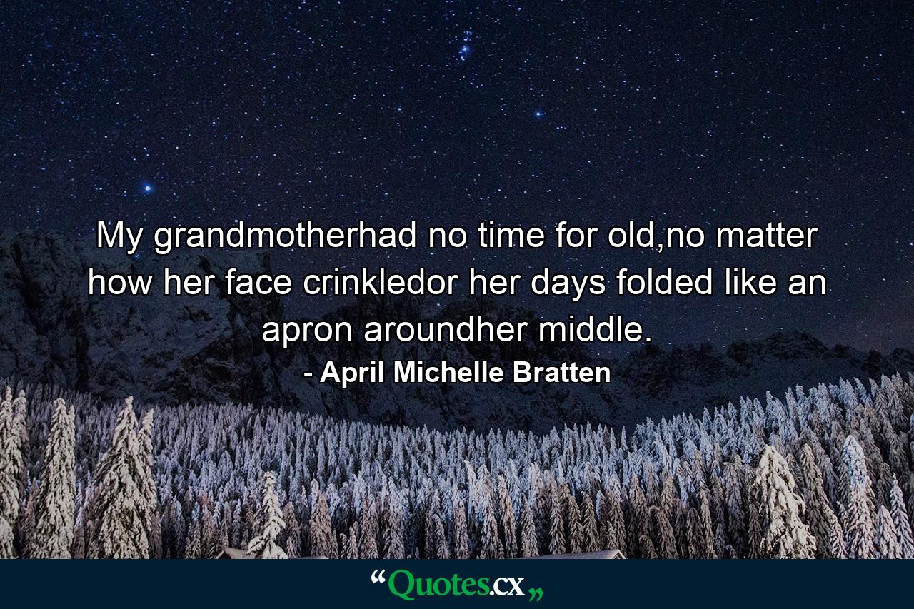 My grandmotherhad no time for old,no matter how her face crinkledor her days folded like an apron aroundher middle. - Quote by April Michelle Bratten