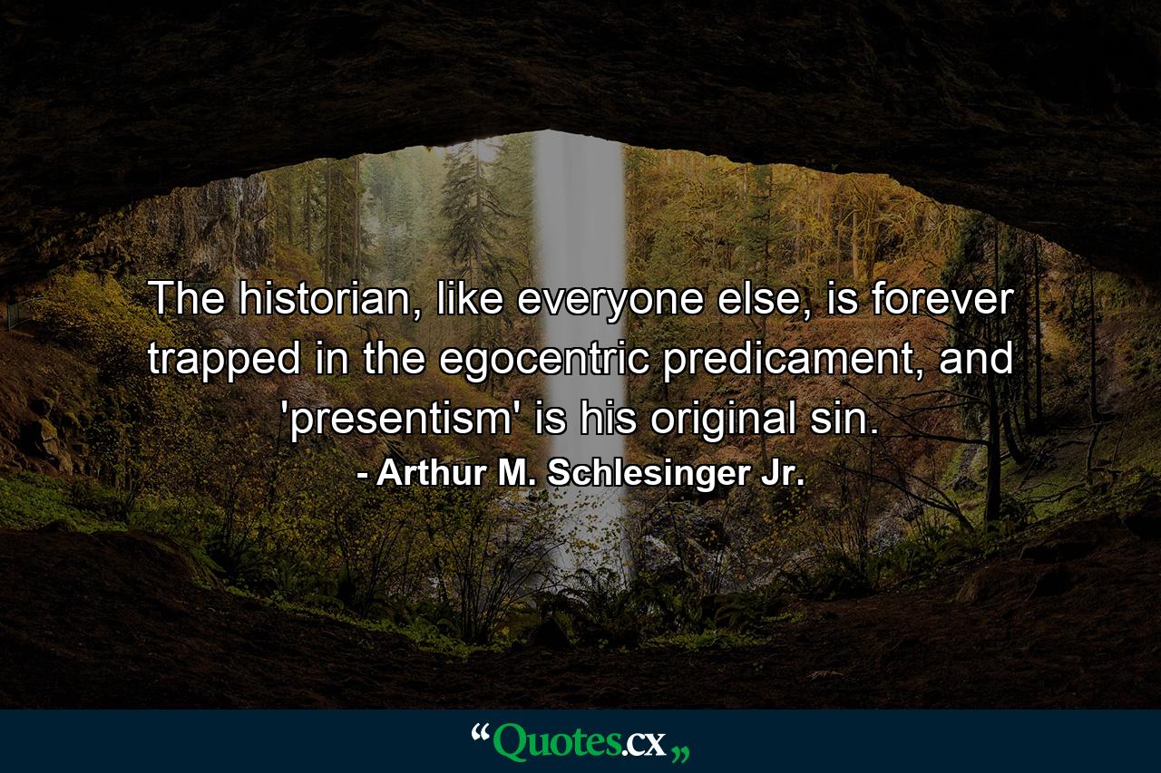 The historian, like everyone else, is forever trapped in the egocentric predicament, and 'presentism' is his original sin. - Quote by Arthur M. Schlesinger Jr.