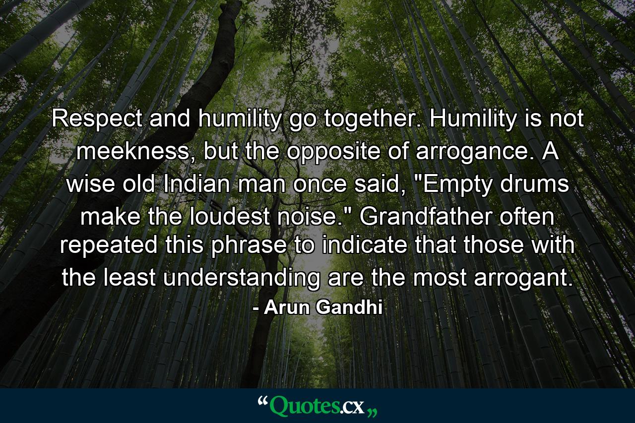 Respect and humility go together. Humility is not meekness, but the opposite of arrogance. A wise old Indian man once said, 