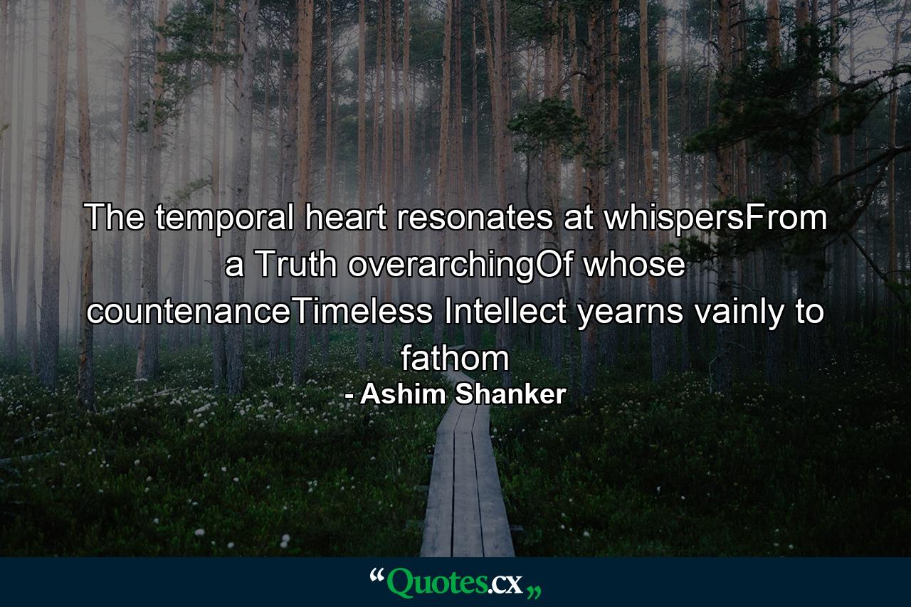 The temporal heart resonates at whispersFrom a Truth overarchingOf whose countenanceTimeless Intellect yearns vainly to fathom - Quote by Ashim Shanker