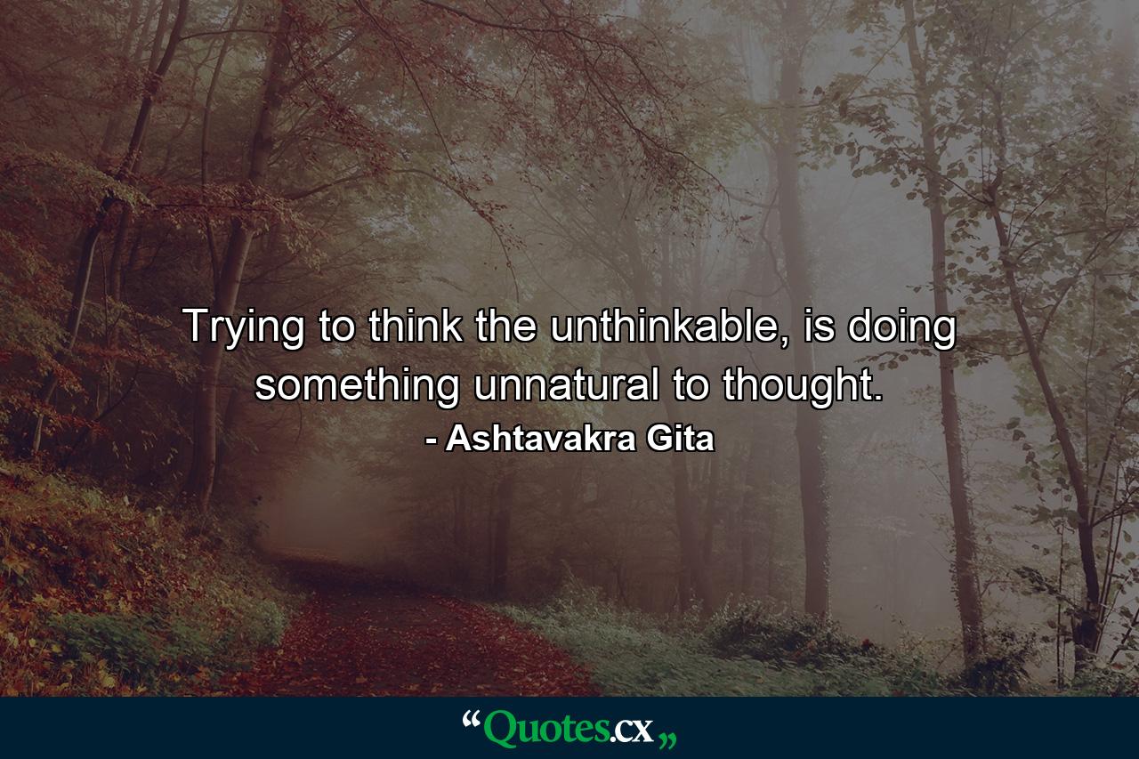 Trying to think the unthinkable, is doing something unnatural to thought. - Quote by Ashtavakra Gita