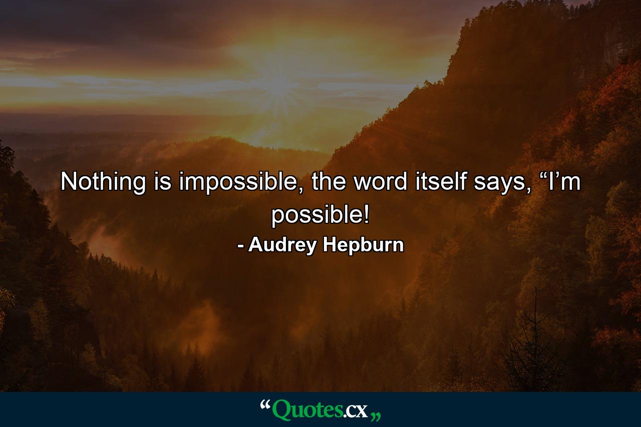 Nothing is impossible, the word itself says, “I’m possible! - Quote by Audrey Hepburn