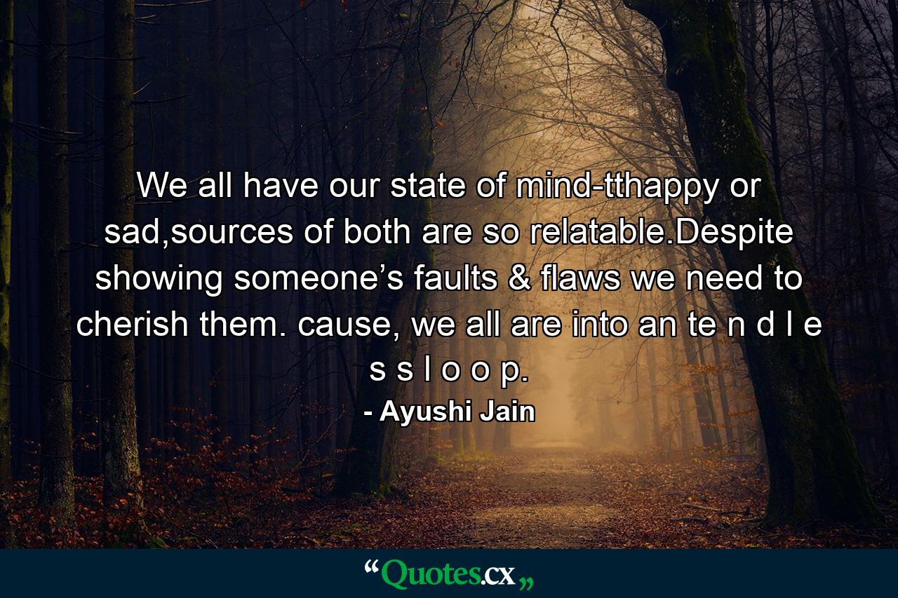 We all have our state of mind-tthappy or sad,sources of both are so relatable.Despite showing someone’s faults & flaws we need to cherish them. cause, we all are into an te n d l e s s l o o p. - Quote by Ayushi Jain