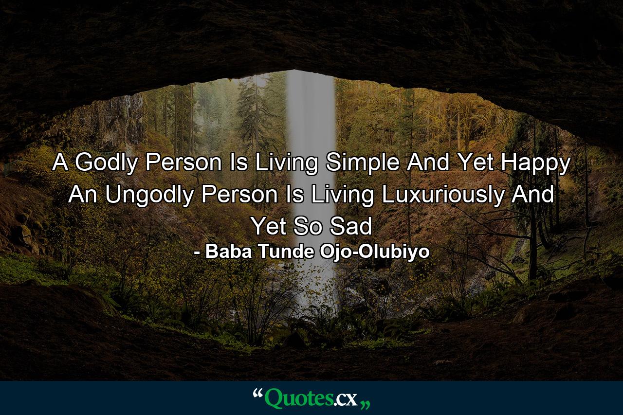 A Godly Person Is Living Simple And Yet Happy An Ungodly Person Is Living Luxuriously And Yet So Sad - Quote by Baba Tunde Ojo-Olubiyo