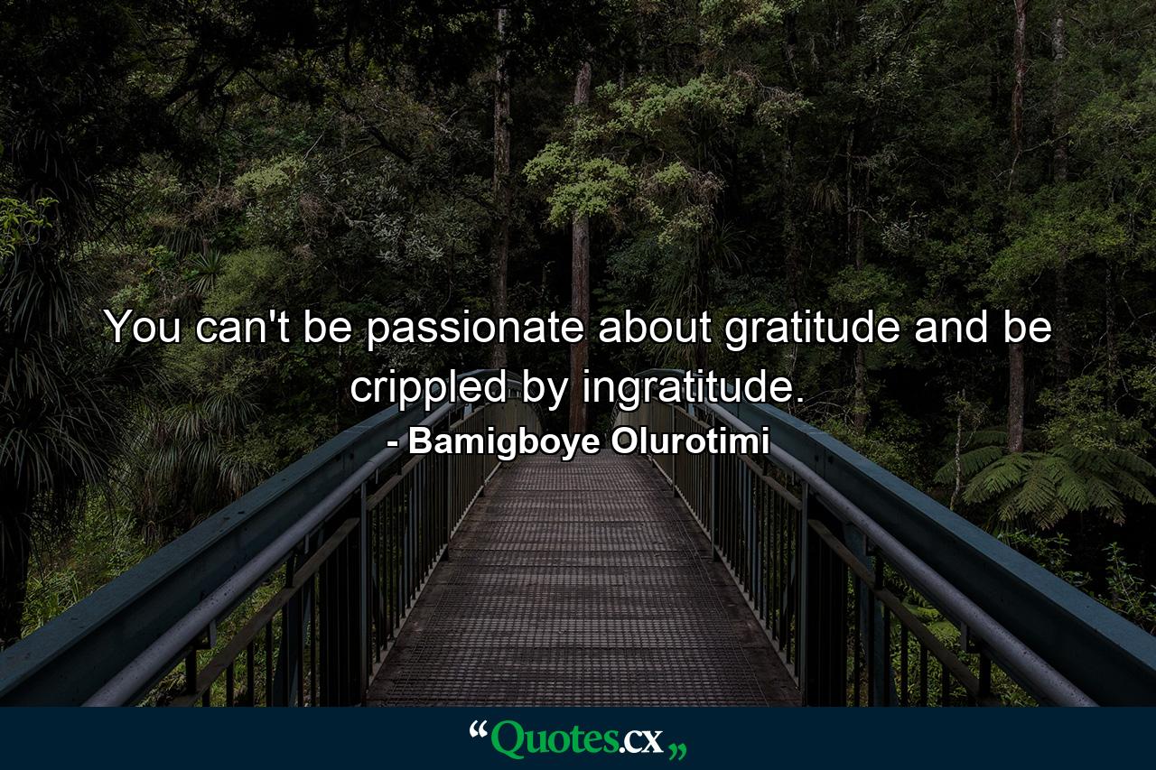 You can't be passionate about gratitude and be crippled by ingratitude. - Quote by Bamigboye Olurotimi