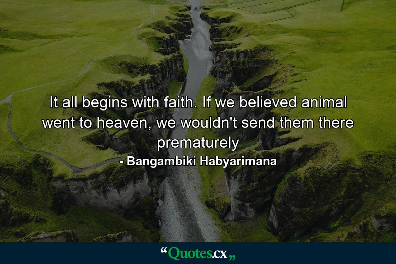 It all begins with faith. If we believed animal went to heaven, we wouldn't send them there prematurely - Quote by Bangambiki Habyarimana