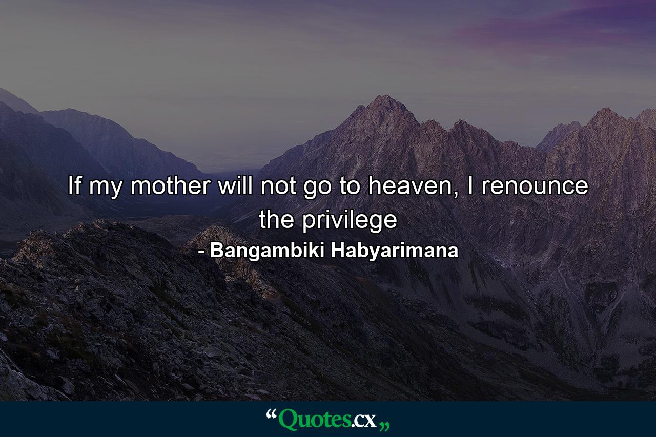 If my mother will not go to heaven, I renounce the privilege - Quote by Bangambiki Habyarimana