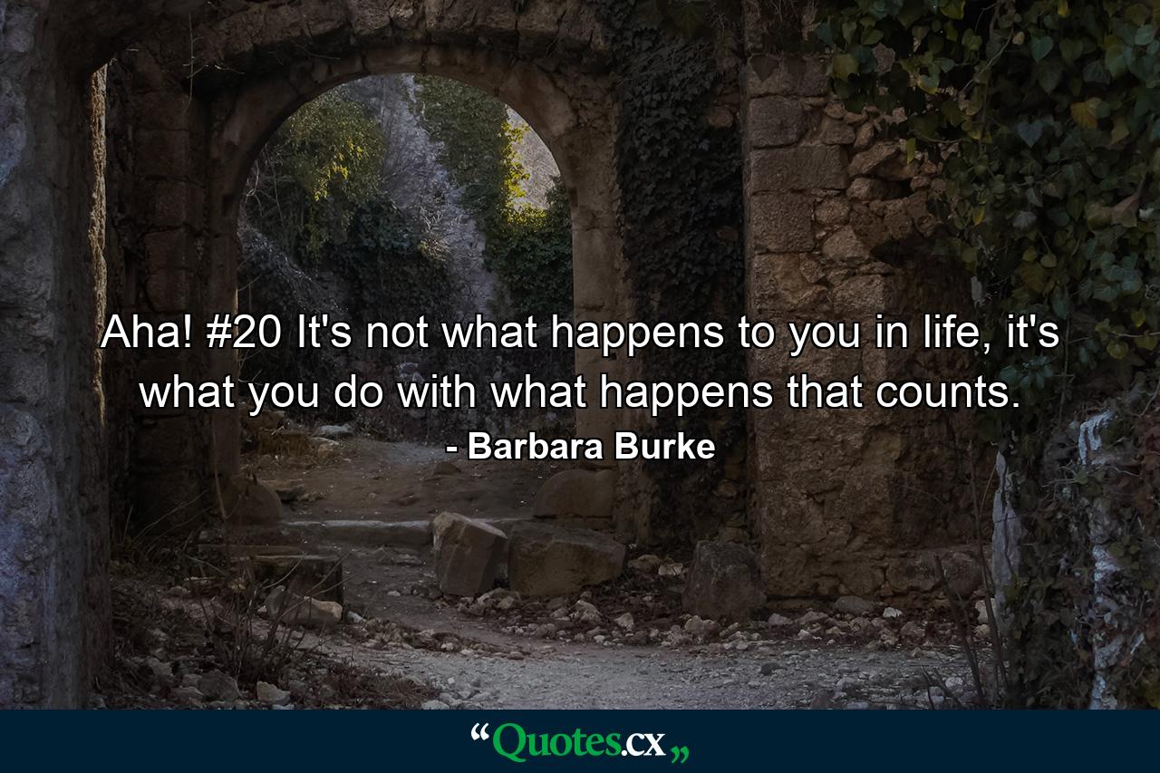 Aha! #20 It's not what happens to you in life, it's what you do with what happens that counts. - Quote by Barbara Burke