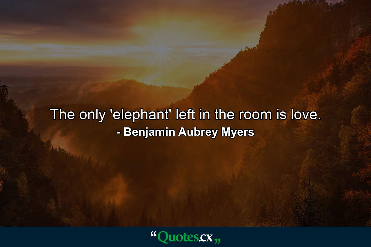 The only 'elephant' left in the room is love. - Quote by Benjamin Aubrey Myers