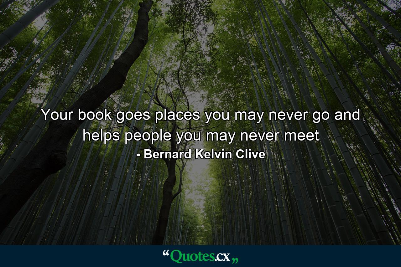 Your book goes places you may never go and helps people you may never meet - Quote by Bernard Kelvin Clive