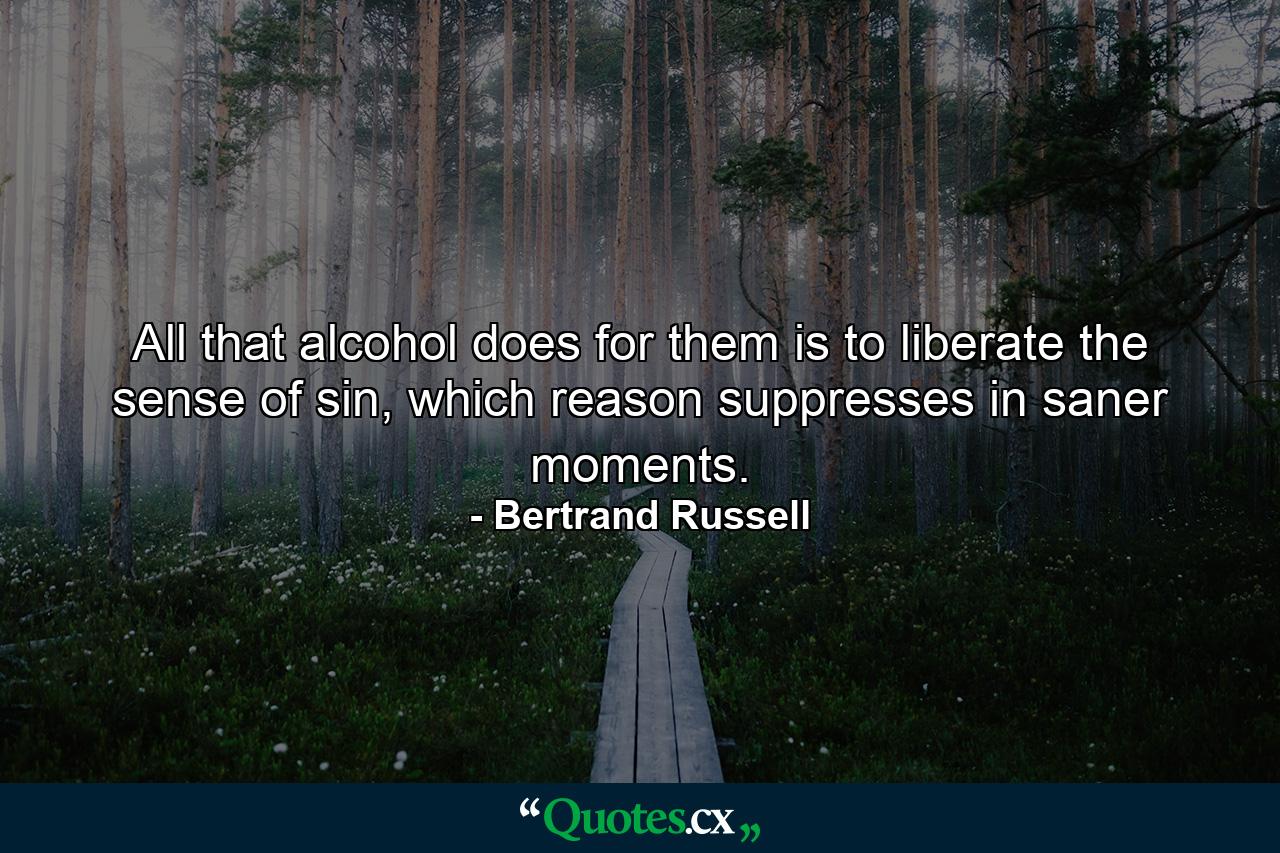 All that alcohol does for them is to liberate the sense of sin, which reason suppresses in saner moments. - Quote by Bertrand Russell