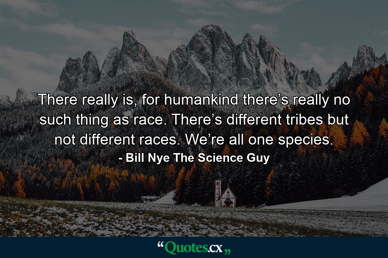 There really is, for humankind there’s really no such thing as race. There’s different tribes but not different races. We’re all one species. - Quote by Bill Nye The Science Guy