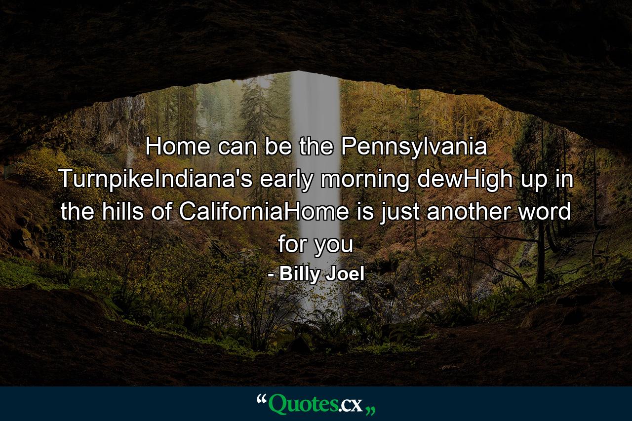 Home can be the Pennsylvania TurnpikeIndiana's early morning dewHigh up in the hills of CaliforniaHome is just another word for you - Quote by Billy Joel