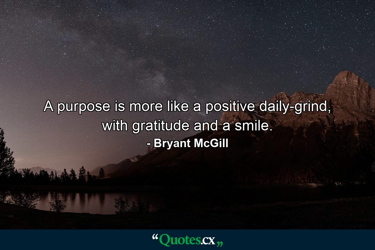 A purpose is more like a positive daily-grind, with gratitude and a smile. - Quote by Bryant McGill