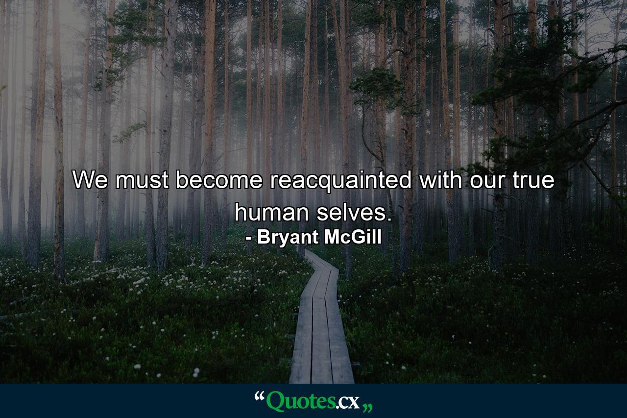 We must become reacquainted with our true human selves. - Quote by Bryant McGill