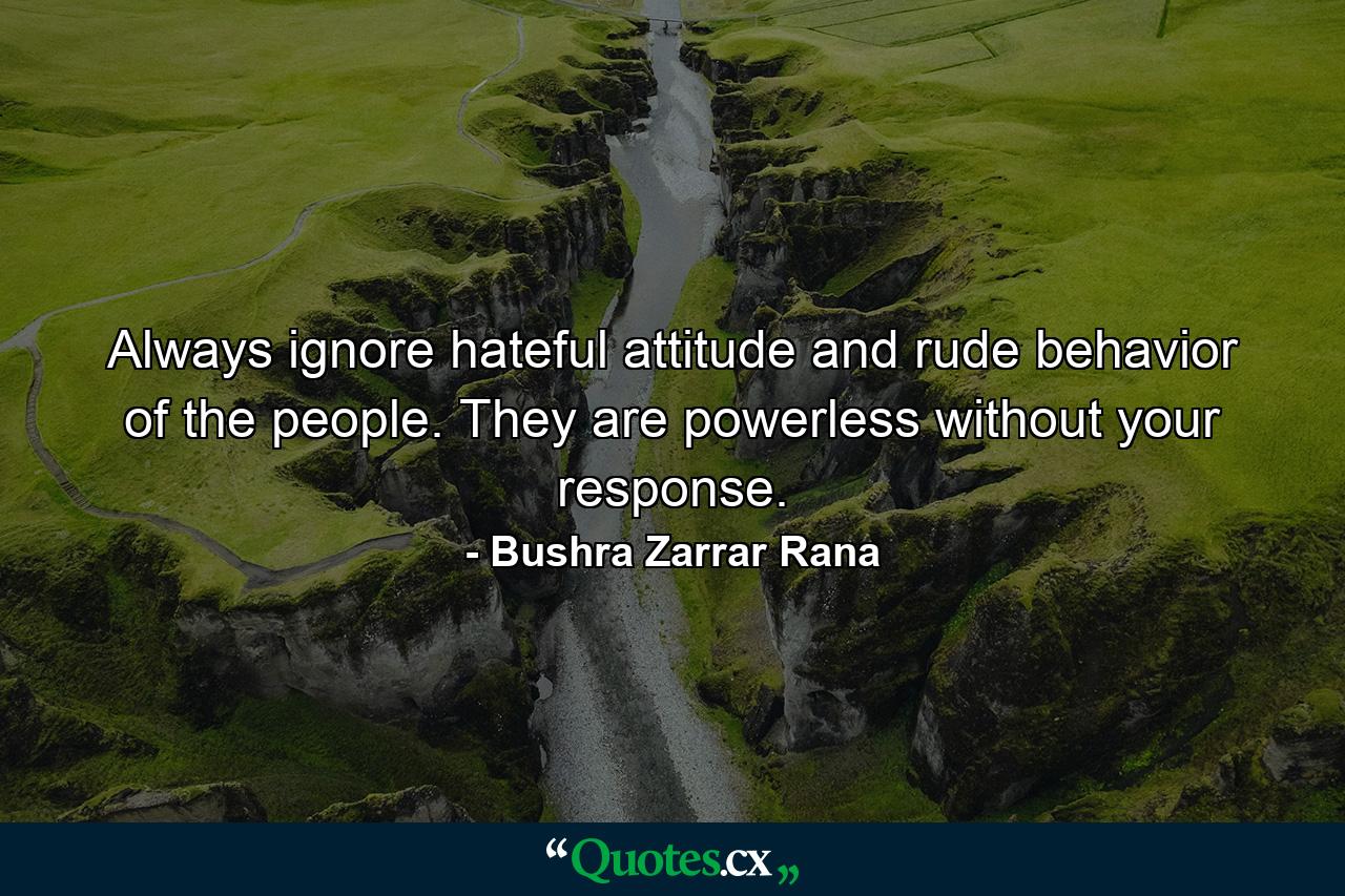 Always ignore hateful attitude and rude behavior of the people. They are powerless without your response. - Quote by Bushra Zarrar Rana