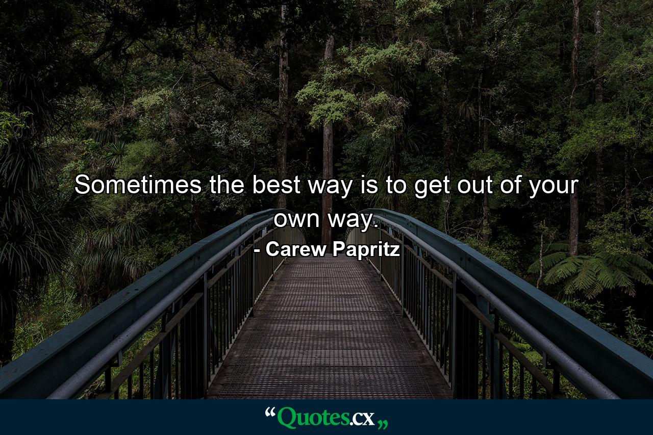 Sometimes the best way is to get out of your own way. - Quote by Carew Papritz