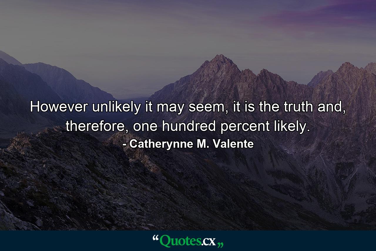 However unlikely it may seem, it is the truth and, therefore, one hundred percent likely. - Quote by Catherynne M. Valente