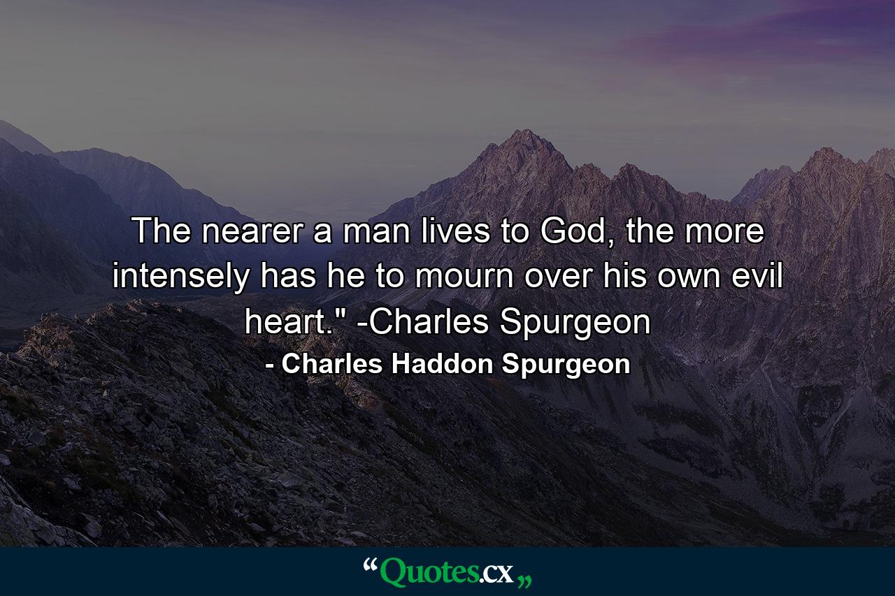 The nearer a man lives to God, the more intensely has he to mourn over his own evil heart.