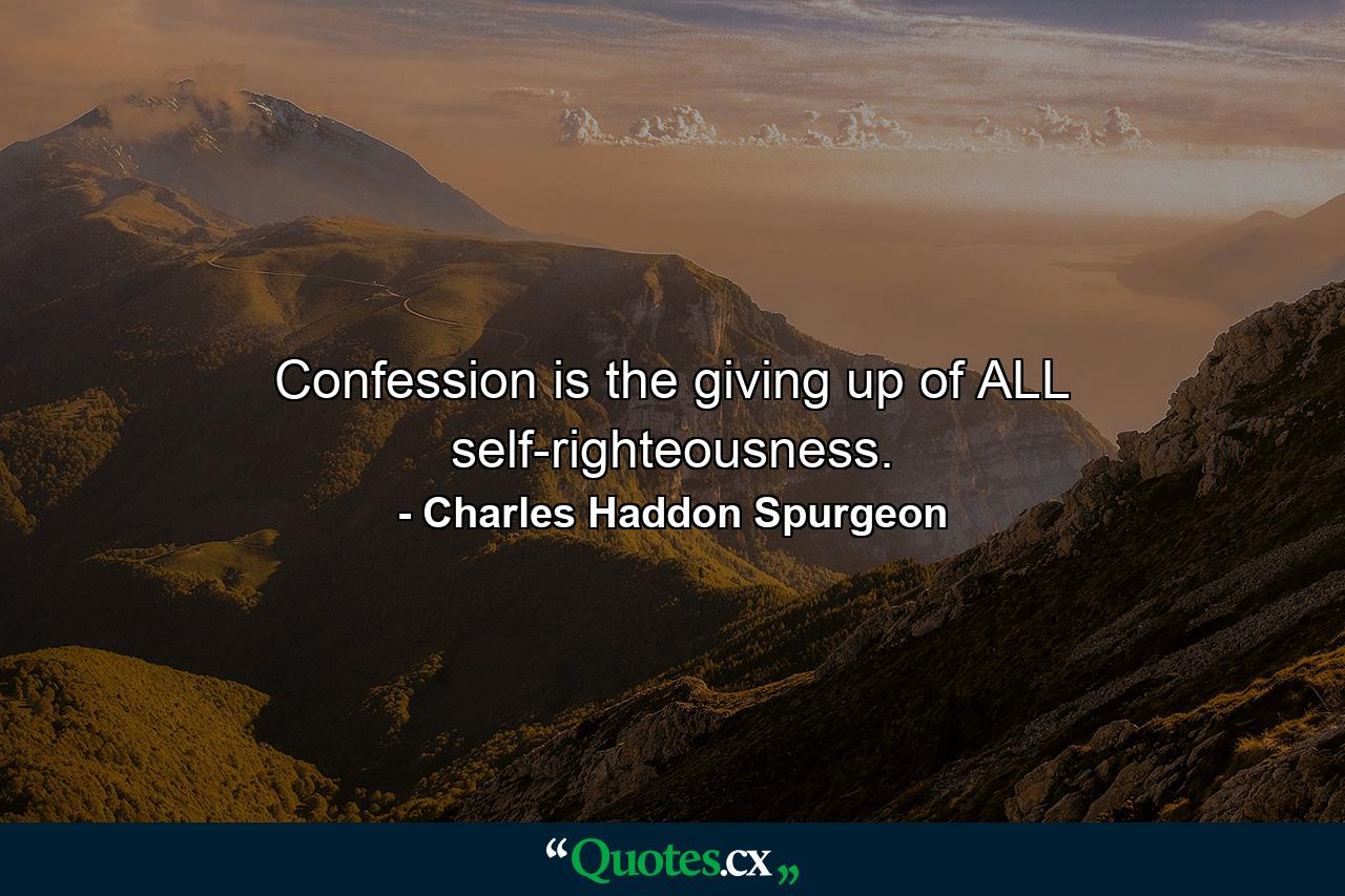 Confession is the giving up of ALL self-righteousness. - Quote by Charles Haddon Spurgeon