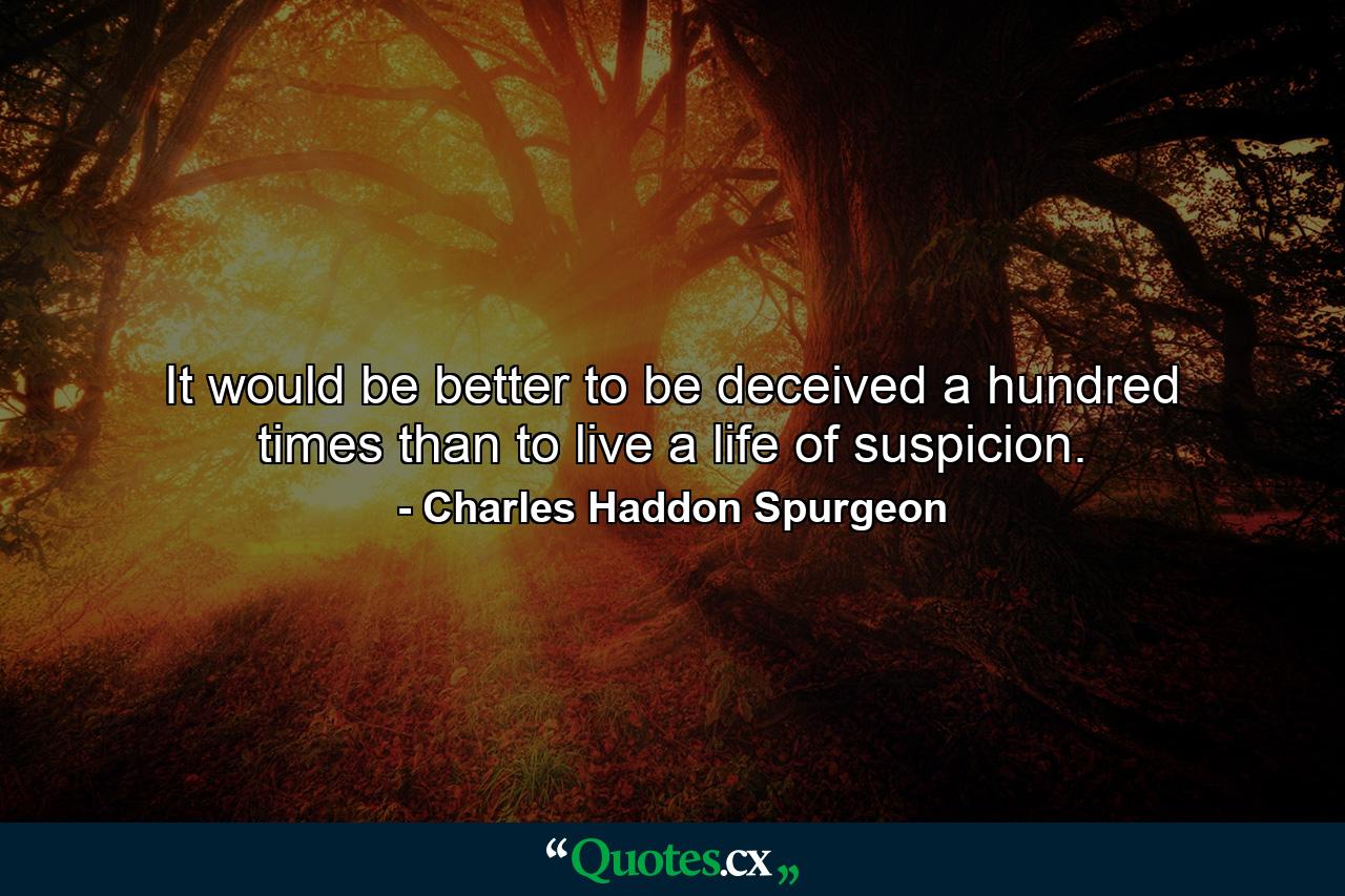 It would be better to be deceived a hundred times than to live a life of suspicion. - Quote by Charles Haddon Spurgeon