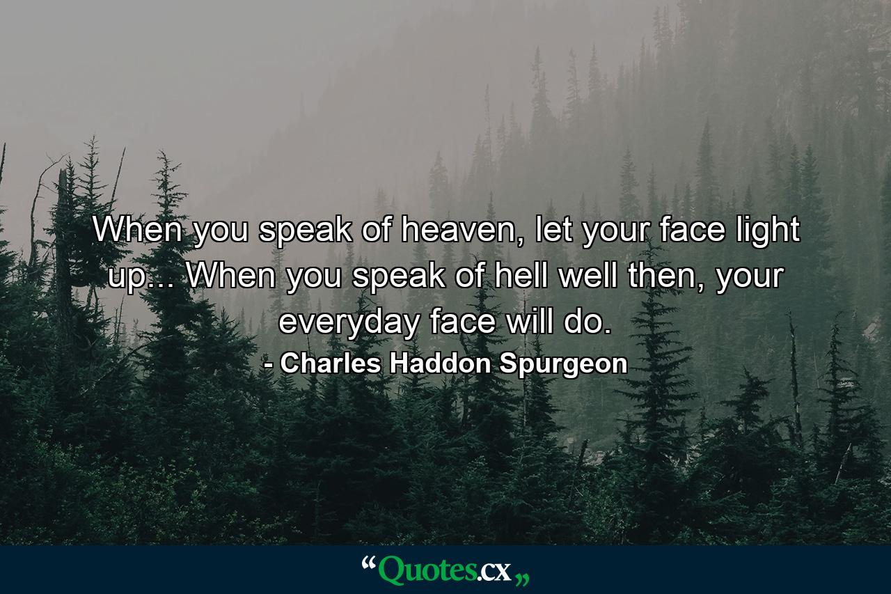 When you speak of heaven, let your face light up... When you speak of hell well then, your everyday face will do. - Quote by Charles Haddon Spurgeon