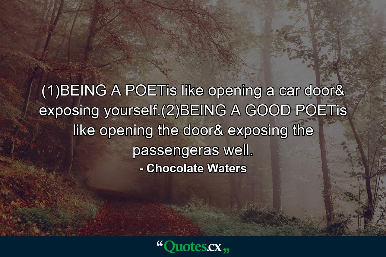 (1)BEING A POETis like opening a car door& exposing yourself.(2)BEING A GOOD POETis like opening the door& exposing the passengeras well. - Quote by Chocolate Waters