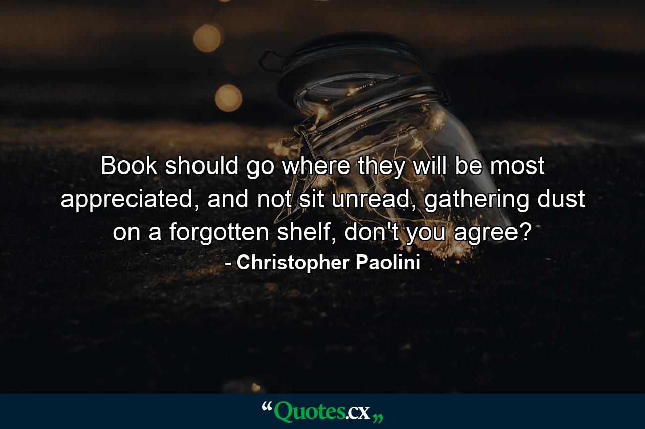 Book should go where they will be most appreciated, and not sit unread, gathering dust on a forgotten shelf, don't you agree? - Quote by Christopher Paolini