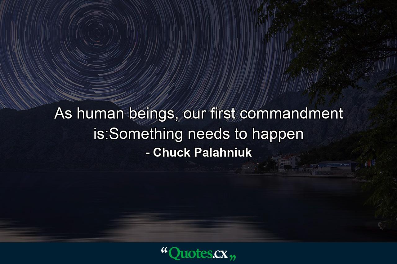 As human beings, our first commandment is:Something needs to happen - Quote by Chuck Palahniuk