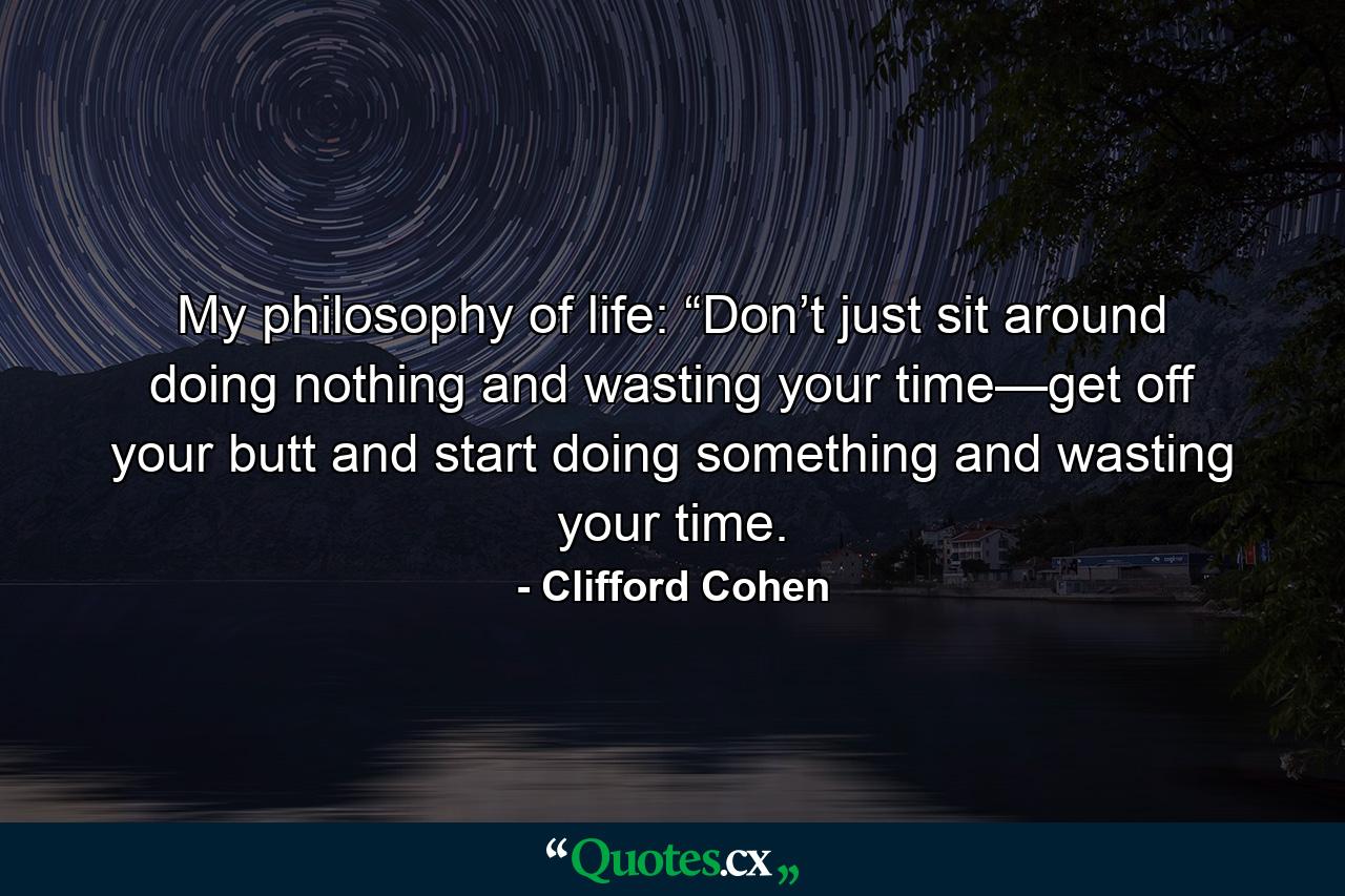 My philosophy of life: “Don’t just sit around doing nothing and wasting your time—get off your butt and start doing something and wasting your time. - Quote by Clifford Cohen