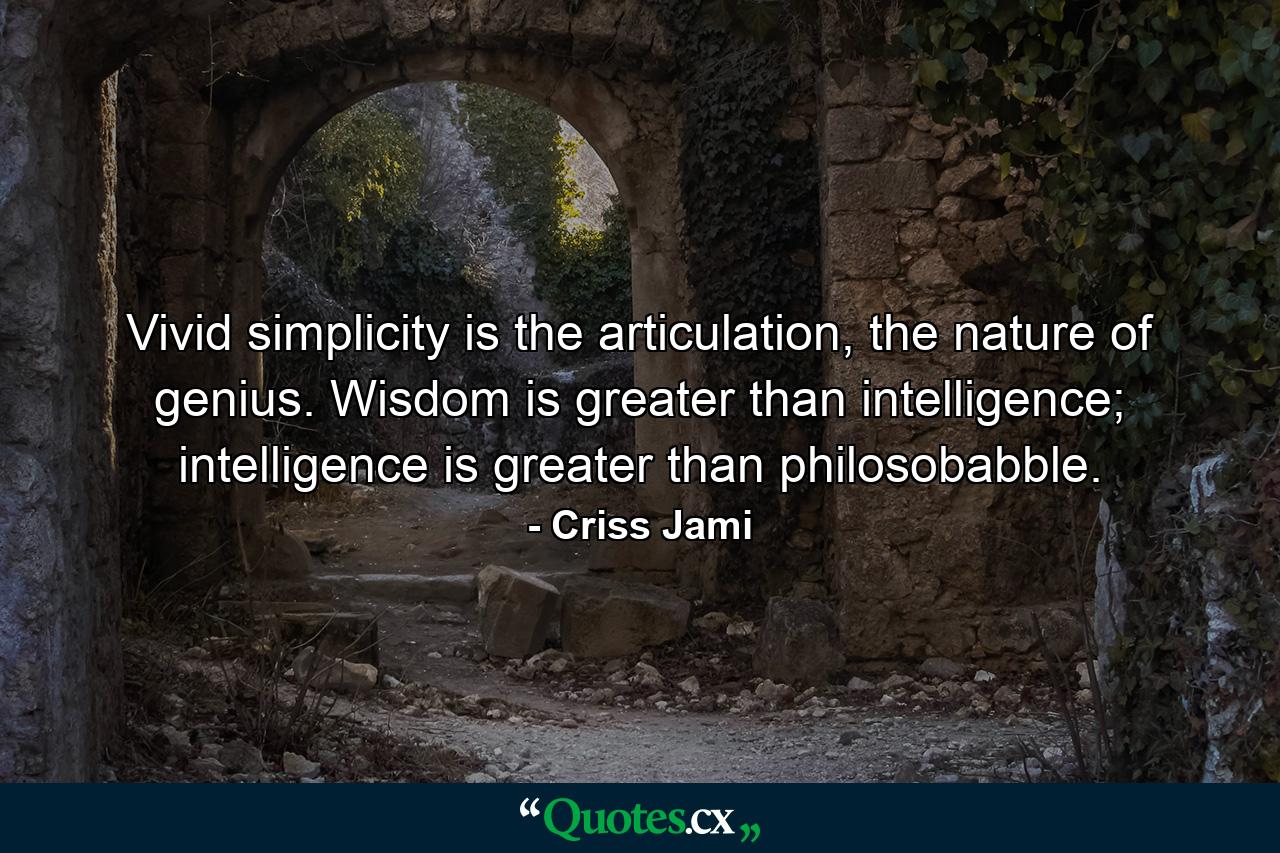 Vivid simplicity is the articulation, the nature of genius. Wisdom is greater than intelligence; intelligence is greater than philosobabble. - Quote by Criss Jami