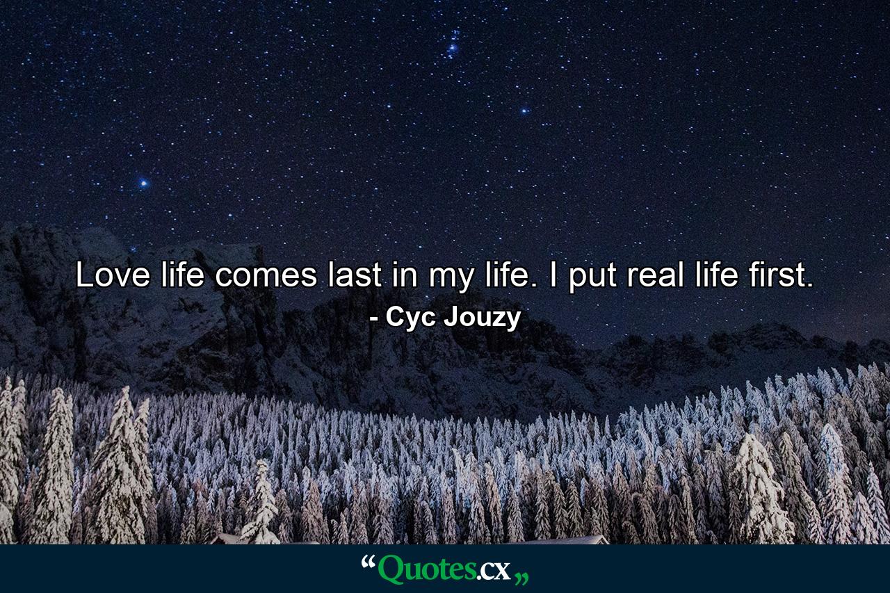 Love life comes last in my life. I put real life first. - Quote by Cyc Jouzy