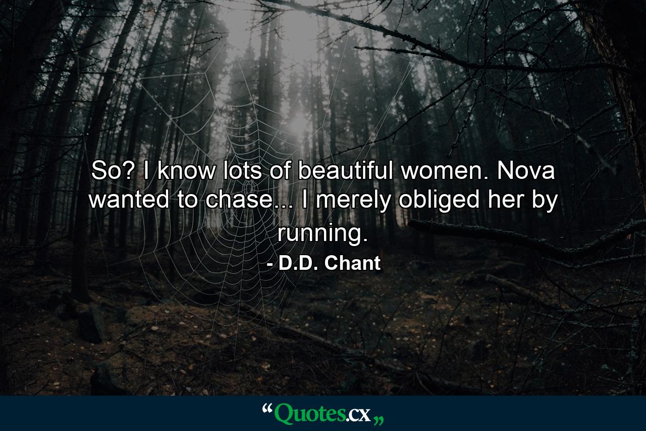 So? I know lots of beautiful women. Nova wanted to chase... I merely obliged her by running. - Quote by D.D. Chant