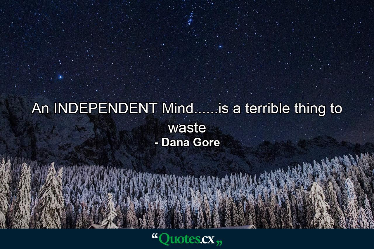 An INDEPENDENT Mind......is a terrible thing to waste - Quote by Dana Gore