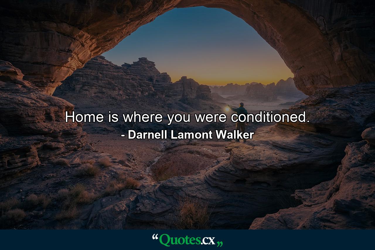 Home is where you were conditioned. - Quote by Darnell Lamont Walker